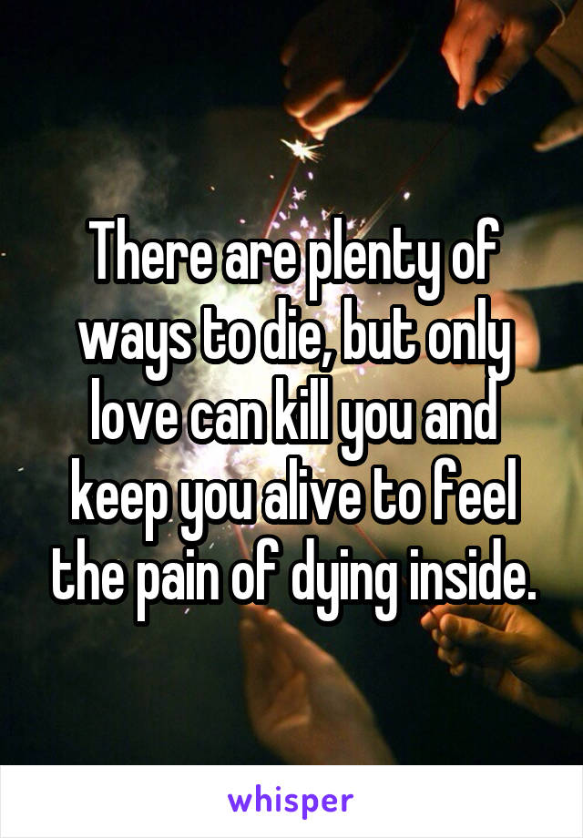 There are plenty of ways to die, but only love can kill you and keep you alive to feel the pain of dying inside.