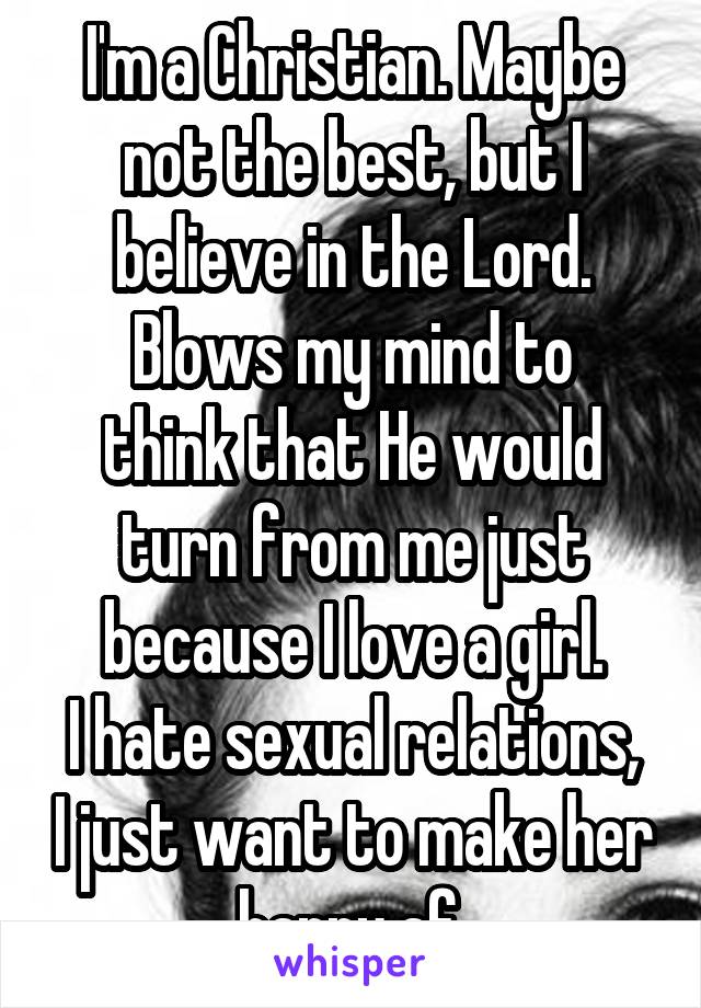 I'm a Christian. Maybe not the best, but I believe in the Lord.
Blows my mind to think that He would turn from me just because I love a girl.
I hate sexual relations, I just want to make her happy af.