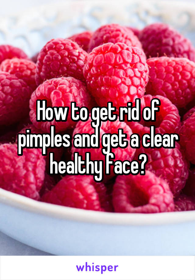 How to get rid of pimples and get a clear healthy face?