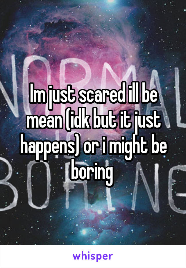 Im just scared ill be mean (idk but it just happens) or i might be boring 