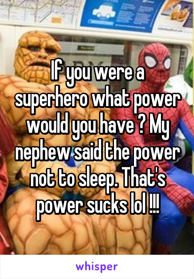 If you were a superhero what power would you have ? My nephew said the power not to sleep. That's power sucks lol !!!