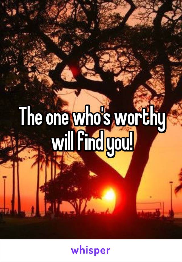 The one who's worthy will find you!
