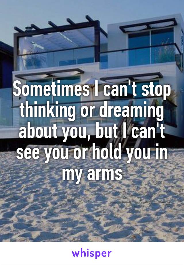 Sometimes I can't stop thinking or dreaming about you, but I can't see you or hold you in my arms