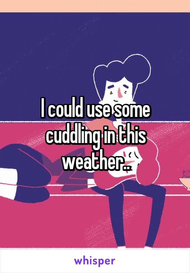 I could use some cuddling in this weather..