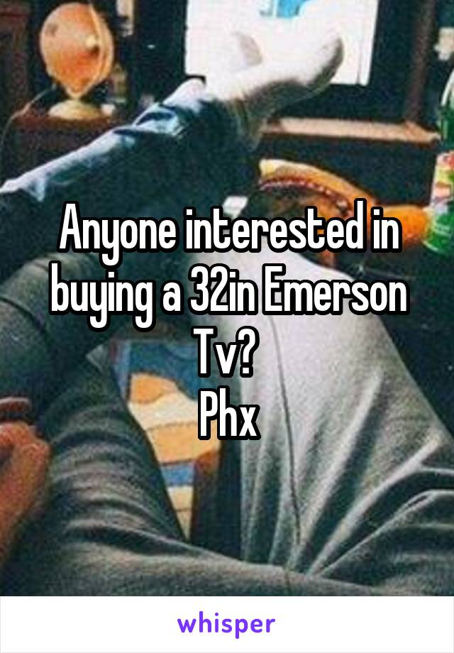 Anyone interested in buying a 32in Emerson Tv? 
Phx