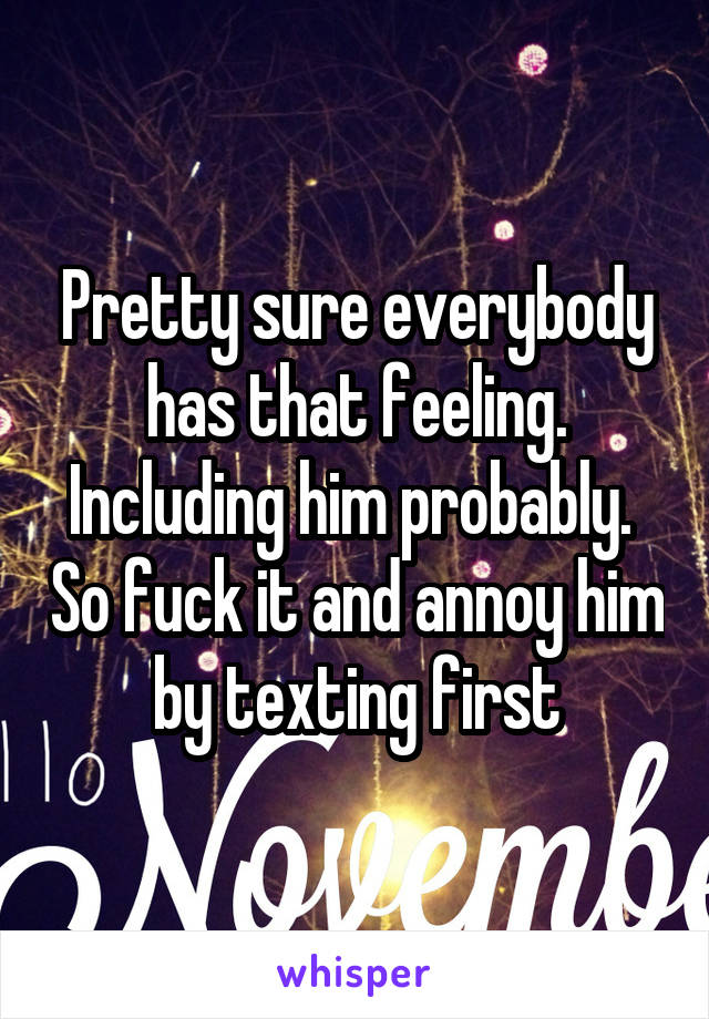 Pretty sure everybody has that feeling. Including him probably.  So fuck it and annoy him by texting first