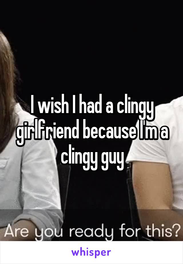 I wish I had a clingy girlfriend because I'm a clingy guy