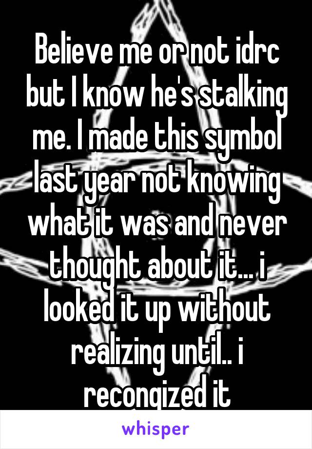 Believe me or not idrc but I know he's stalking me. I made this symbol last year not knowing what it was and never thought about it... i looked it up without realizing until.. i recongized it