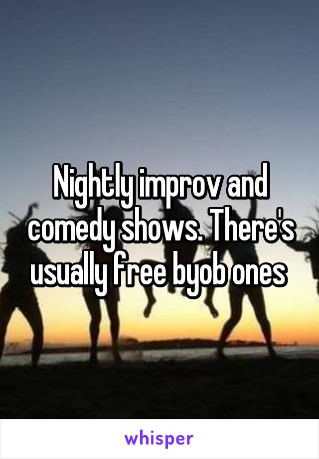 Nightly improv and comedy shows. There's usually free byob ones 