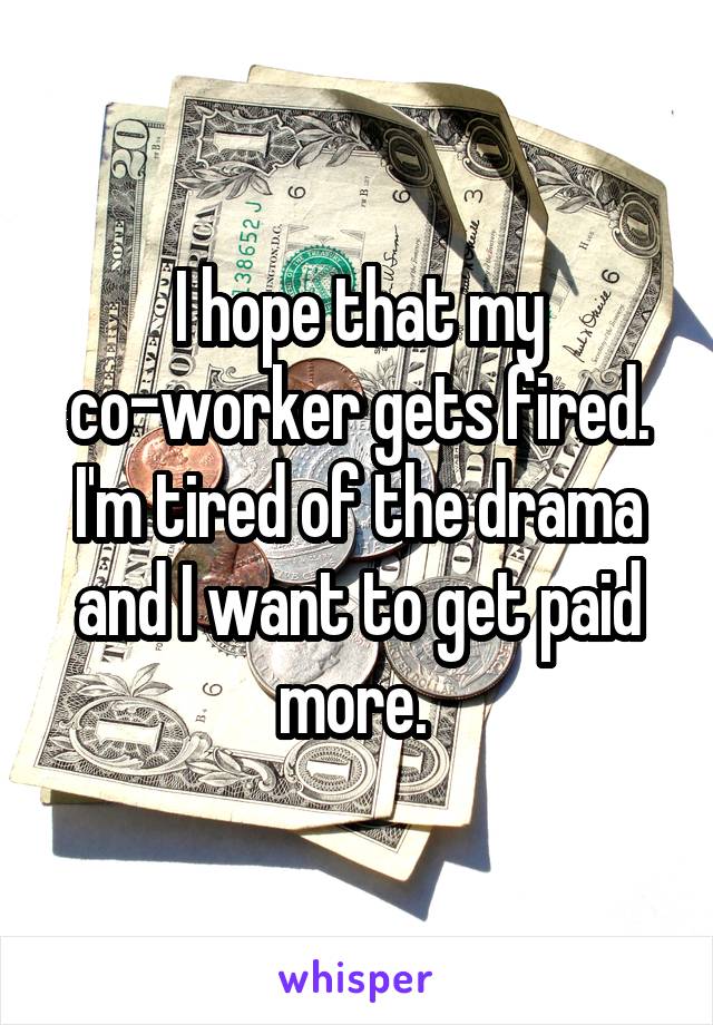 I hope that my co-worker gets fired. I'm tired of the drama and I want to get paid more. 