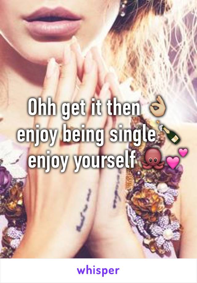 Ohh get it then 👌🏼
enjoy being single🍾
    enjoy yourself 🐙💕
