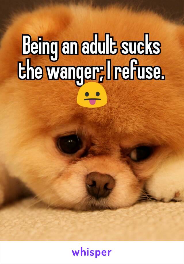 Being an adult sucks the wanger; I refuse.
😛




