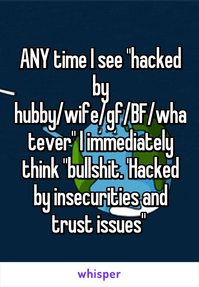 ANY time I see "hacked by hubby/wife/gf/BF/whatever" I immediately think "bullshit. 'Hacked by insecurities and trust issues" 