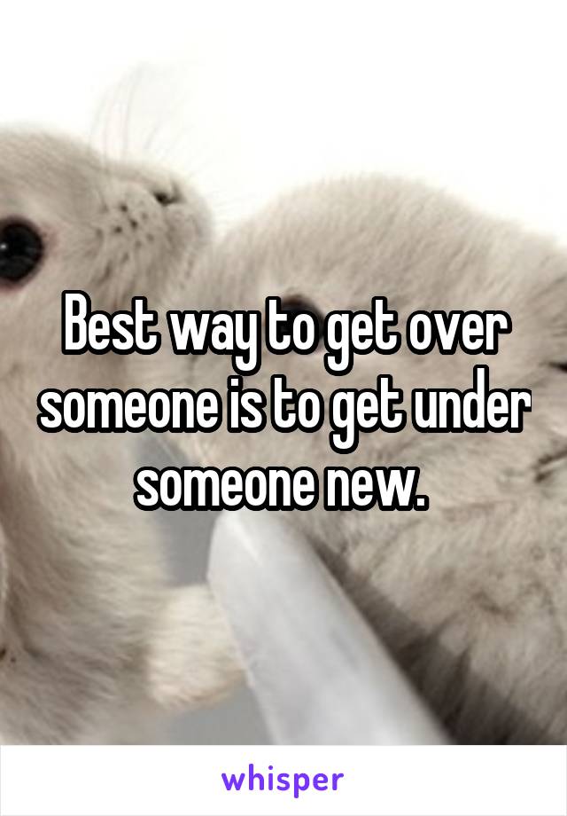 Best way to get over someone is to get under someone new. 