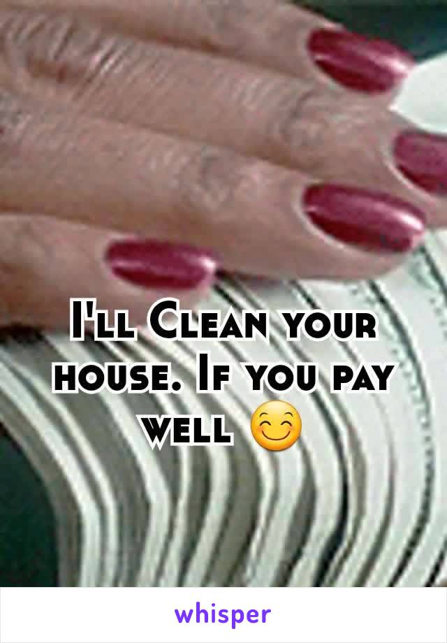 I'll Clean your house. If you pay well 😊