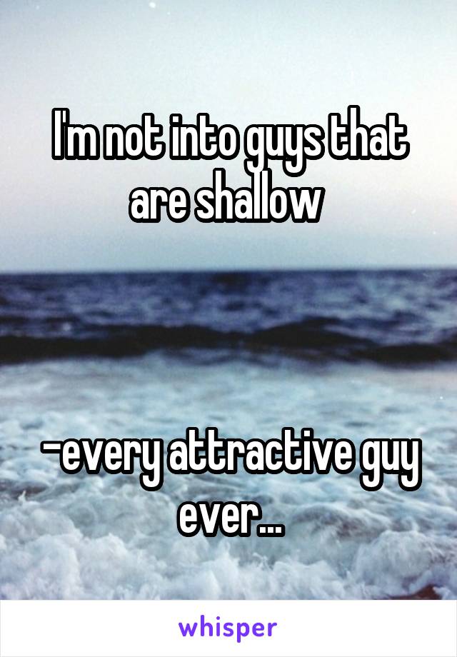 I'm not into guys that are shallow 



-every attractive guy ever...