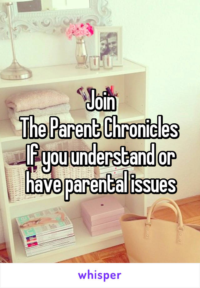 Join
The Parent Chronicles 
If you understand or have parental issues