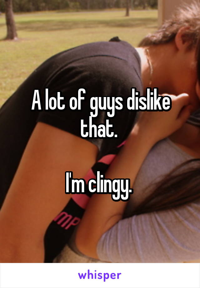 A lot of guys dislike that. 

I'm clingy. 