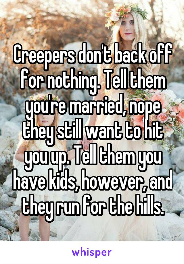 Creepers don't back off for nothing. Tell them you're married, nope they still want to hit you up. Tell them you have kids, however, and they run for the hills.