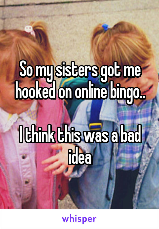 So my sisters got me hooked on online bingo..

I think this was a bad idea