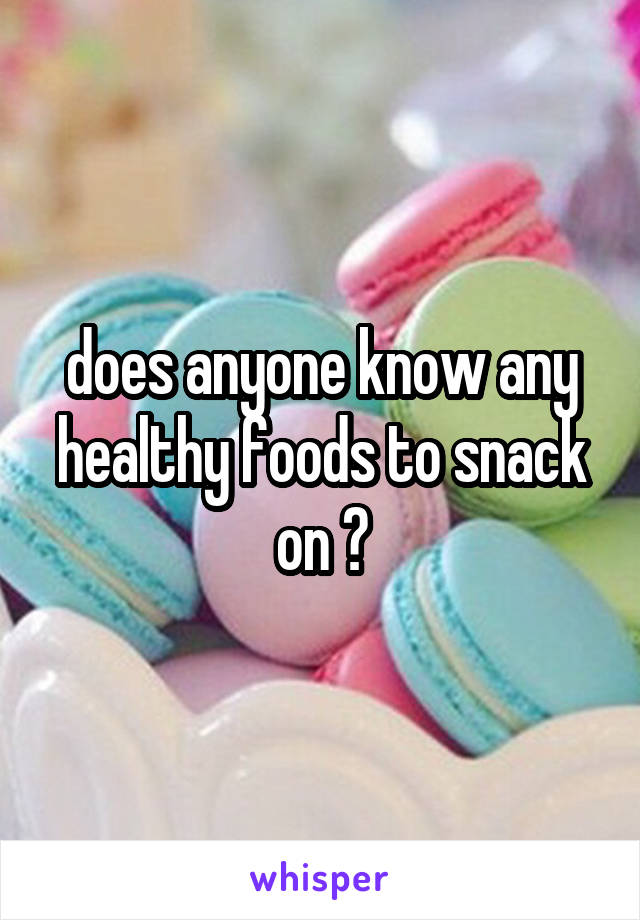 does anyone know any healthy foods to snack on ?