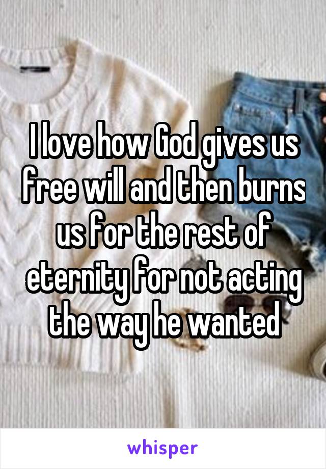 I love how God gives us free will and then burns us for the rest of eternity for not acting the way he wanted