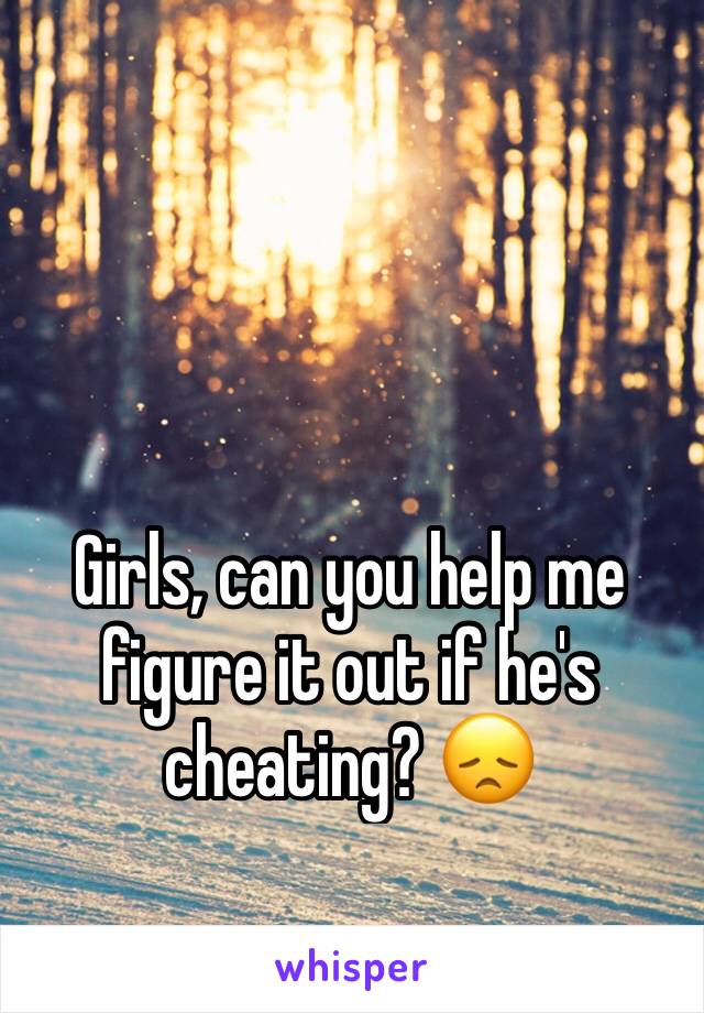 Girls, can you help me figure it out if he's cheating? 😞