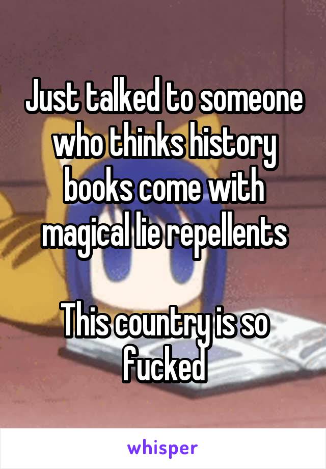 Just talked to someone who thinks history books come with magical lie repellents

This country is so fucked