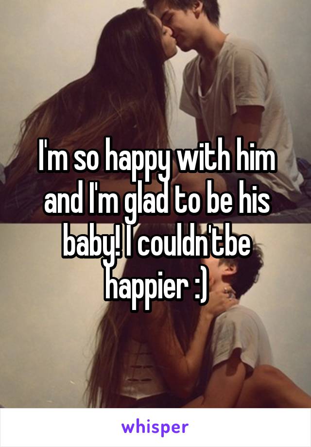 I'm so happy with him and I'm glad to be his baby! I couldn'tbe happier :)