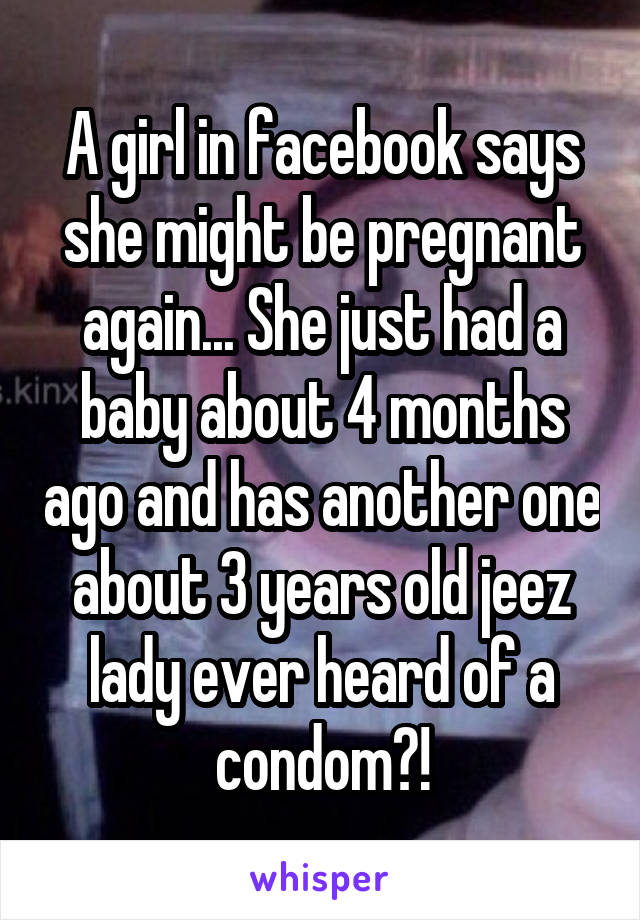 A girl in facebook says she might be pregnant again... She just had a baby about 4 months ago and has another one about 3 years old jeez lady ever heard of a condom?!