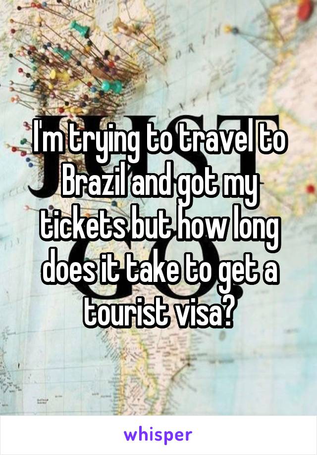 I'm trying to travel to Brazil and got my tickets but how long does it take to get a tourist visa?