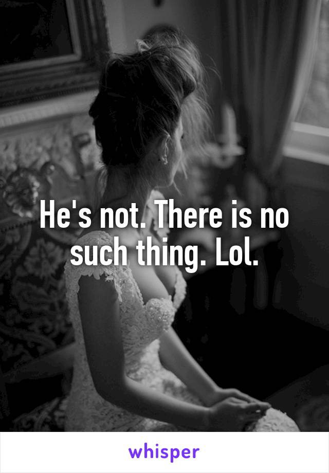 He's not. There is no such thing. Lol.