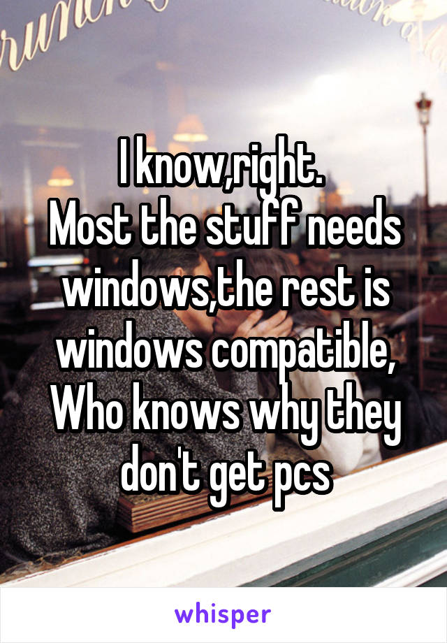 I know,right. 
Most the stuff needs windows,the rest is windows compatible,
Who knows why they don't get pcs