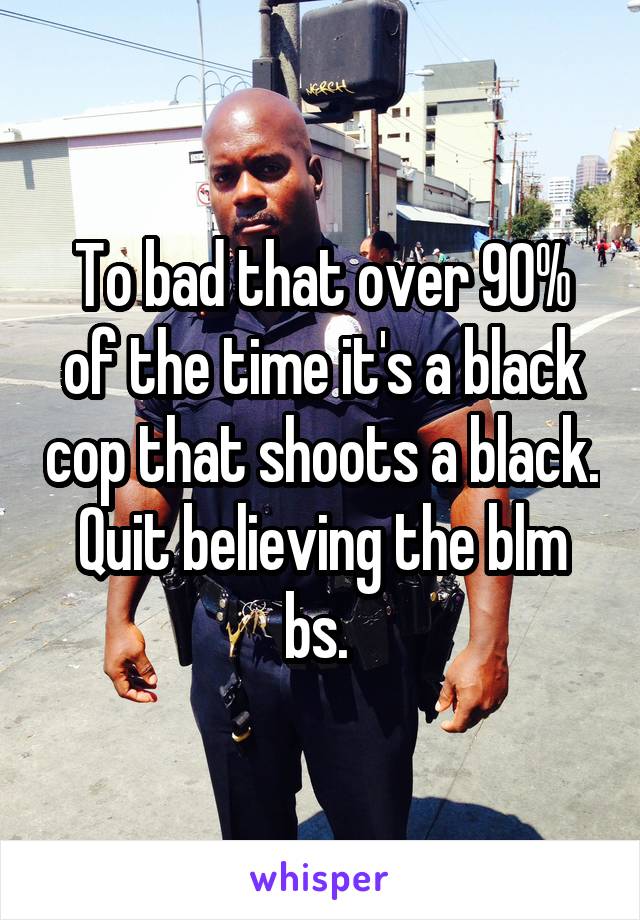 To bad that over 90% of the time it's a black cop that shoots a black. Quit believing the blm bs. 