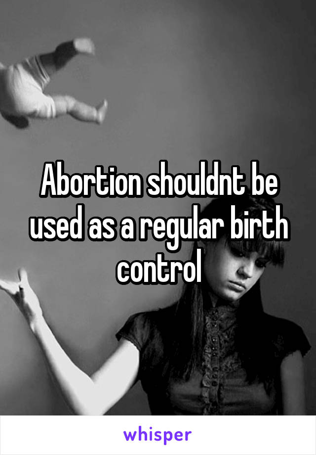 Abortion shouldnt be used as a regular birth control