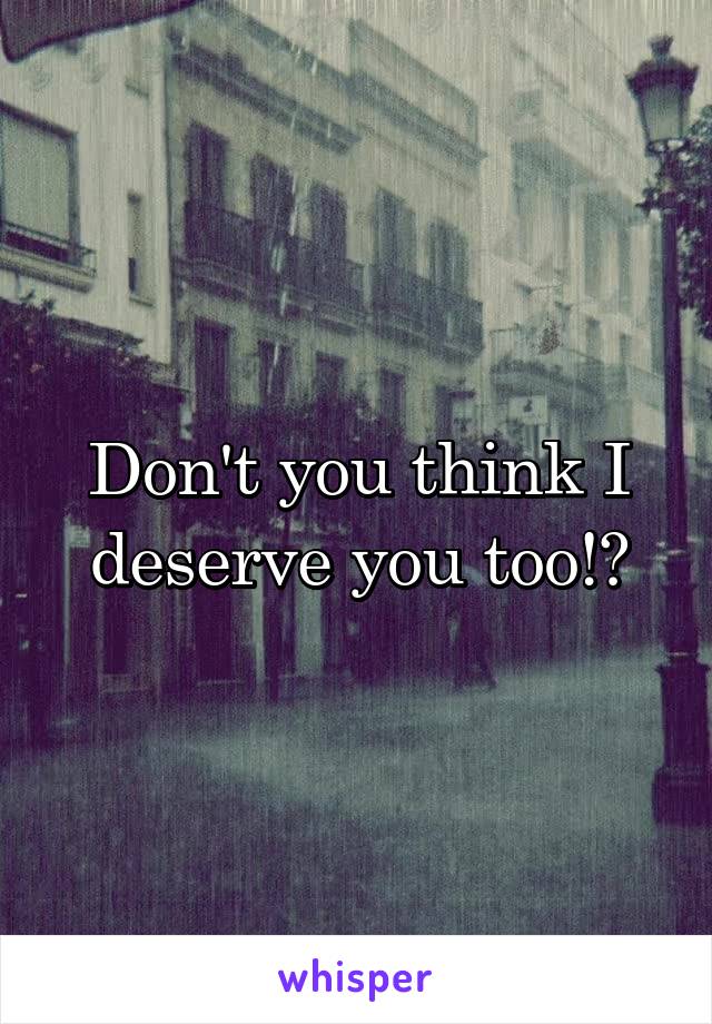 Don't you think I deserve you too!?