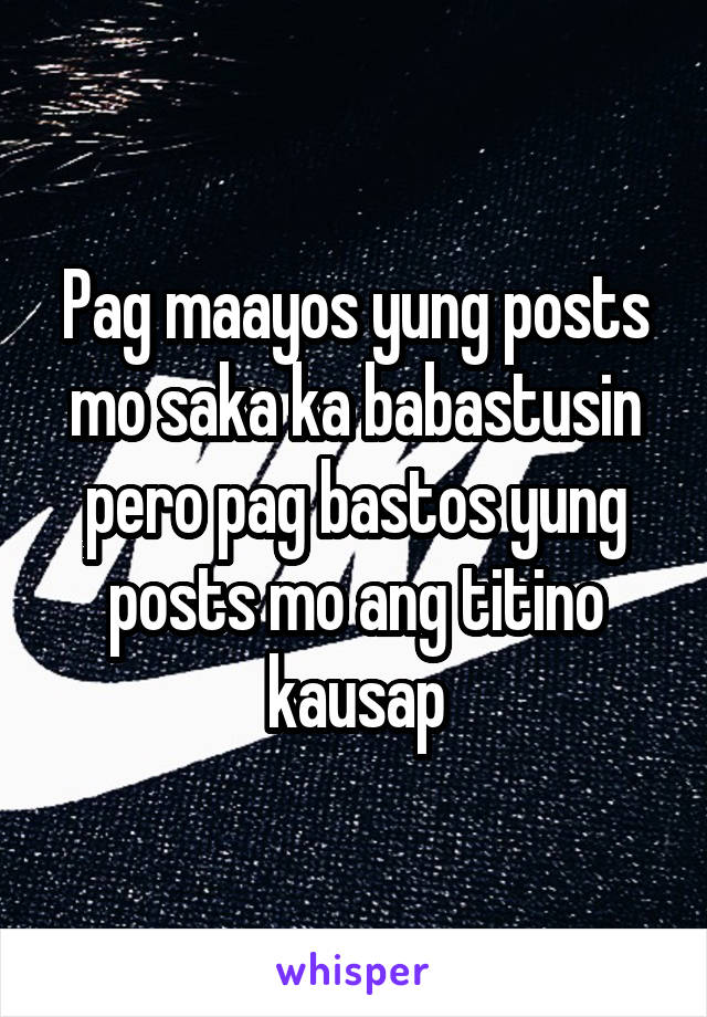 Pag maayos yung posts mo saka ka babastusin pero pag bastos yung posts mo ang titino kausap