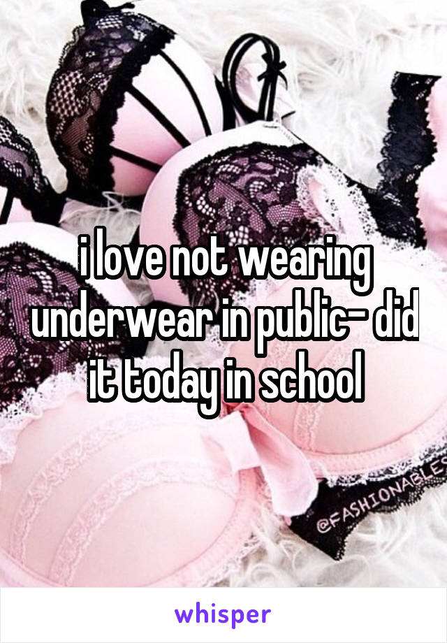 i love not wearing underwear in public- did it today in school