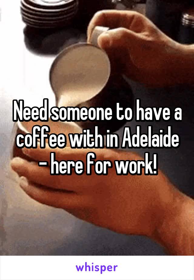 Need someone to have a coffee with in Adelaide - here for work!