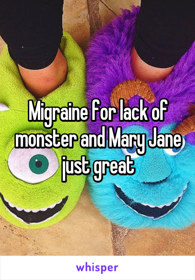 Migraine for lack of monster and Mary Jane just great