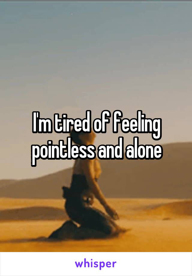 I'm tired of feeling pointless and alone