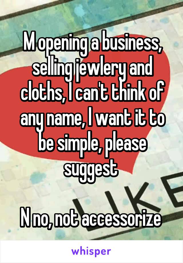 M opening a business, selling jewlery and cloths, I can't think of any name, I want it to be simple, please suggest 

N no, not accessorize 