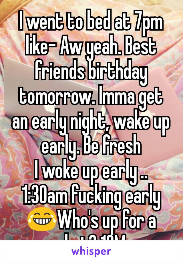 I went to bed at 7pm like- Aw yeah. Best friends birthday tomorrow. Imma get an early night, wake up early. Be fresh
I woke up early .. 1:30am fucking early 😂Who's up for a chat? 19M