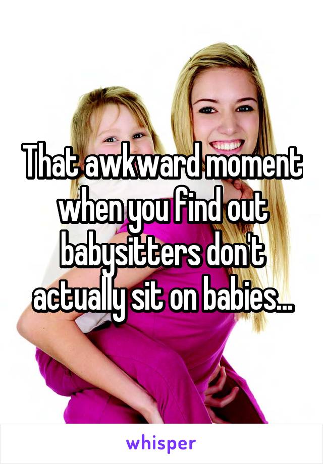 That awkward moment when you find out babysitters don't actually sit on babies...