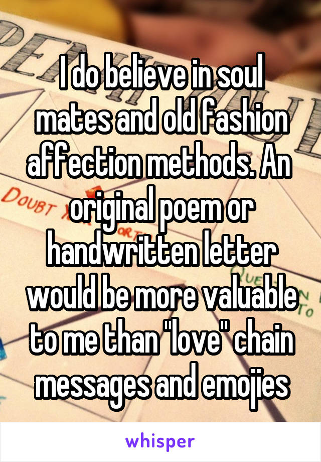 I do believe in soul mates and old fashion affection methods. An  original poem or handwritten letter would be more valuable to me than "love" chain messages and emojies