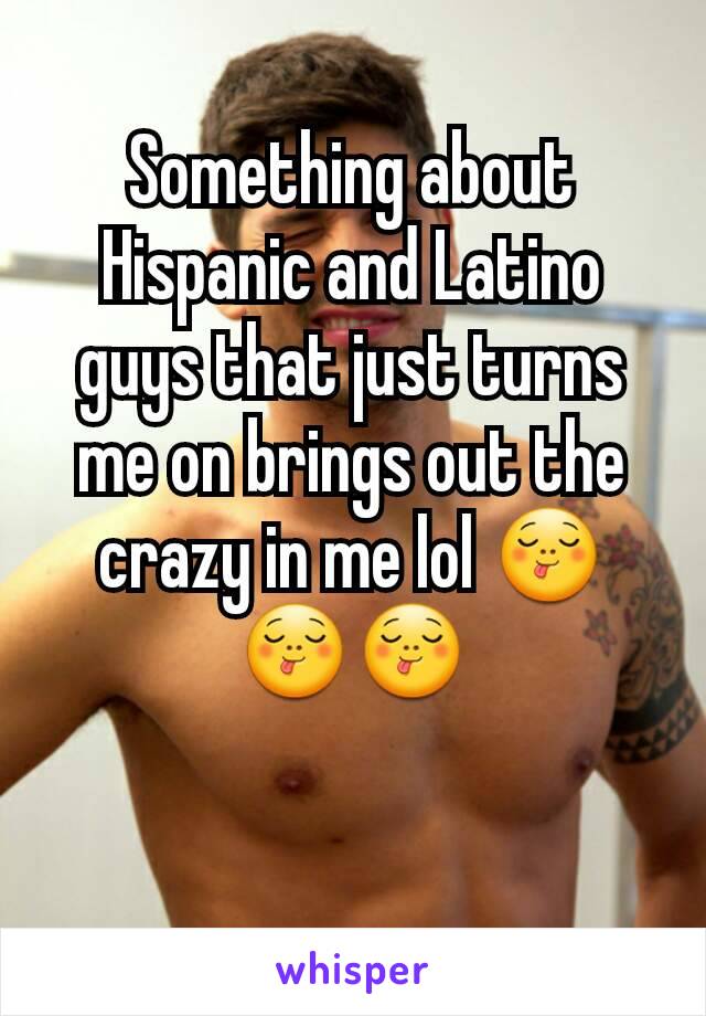 Something about Hispanic and Latino guys that just turns me on brings out the crazy in me lol 😋😋😋