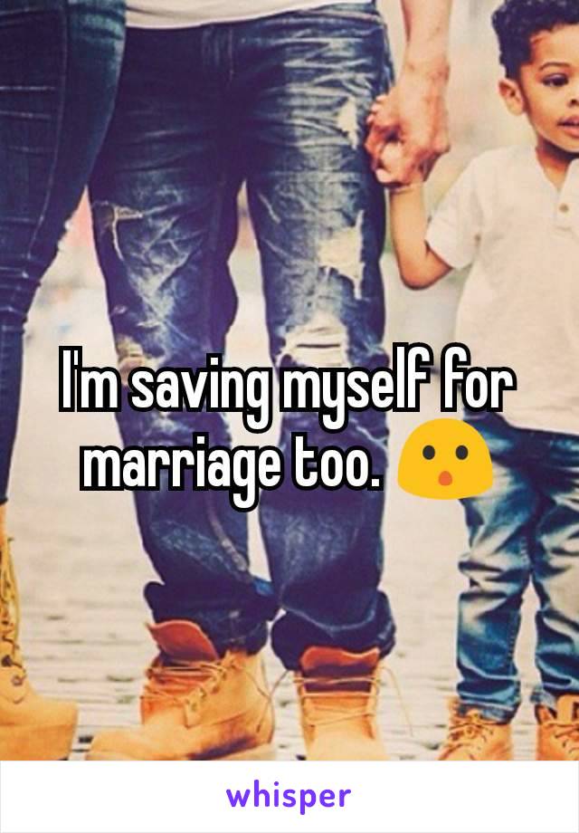 I'm saving myself for marriage too. 😯