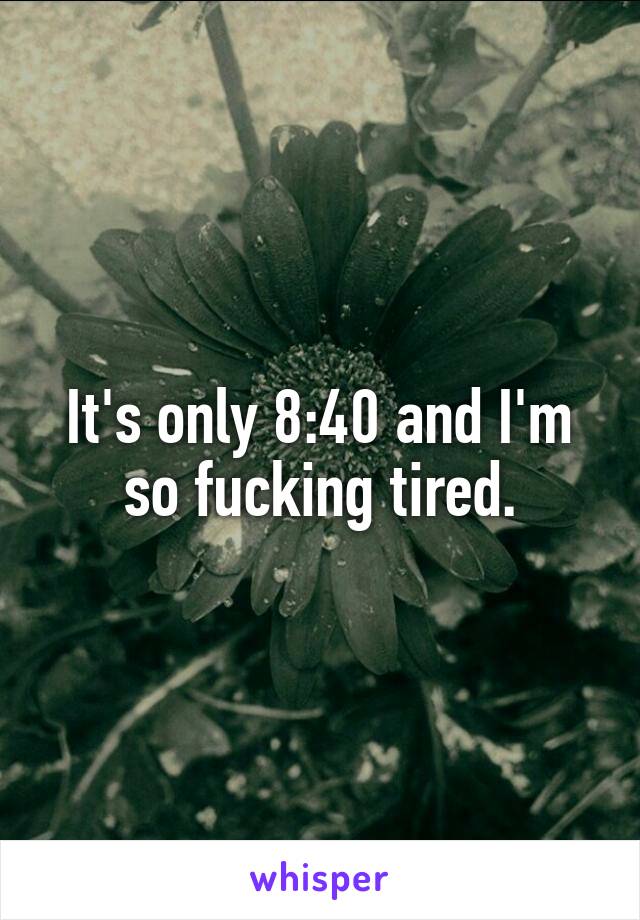 It's only 8:40 and I'm so fucking tired.