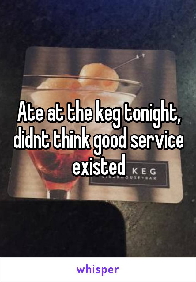 Ate at the keg tonight, didnt think good service existed