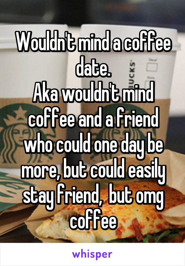 Wouldn't mind a coffee date.
Aka wouldn't mind coffee and a friend who could one day be more, but could easily stay friend,  but omg coffee